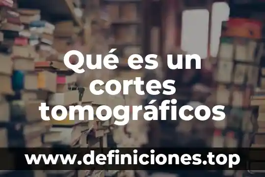 Que es altas cortes 3 Qué es un cortes tomográficos