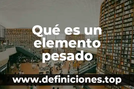 Qué es un elemento pesado