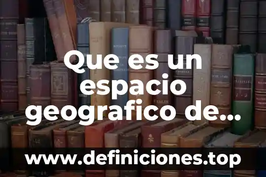 Que es relacional en el espacio geografico 5 Que es un espacio geografico de geografia