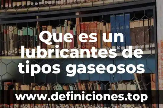Que es un lubricantes de tipos gaseosos