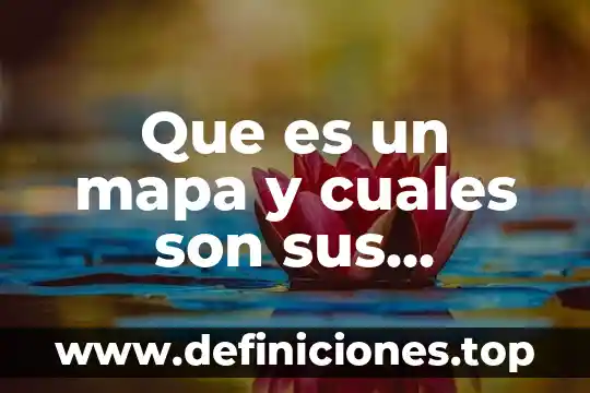 Que es un mapa y cuales son sus caracteristicas geografia