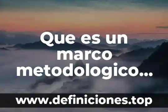 Que es marco metodológico de la investigación 7 Que es un marco metodologico en un proyecto