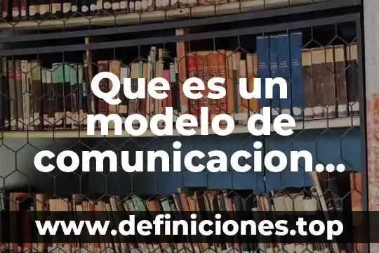 Que es un modelo de comunicacion y cuantos tipos existen