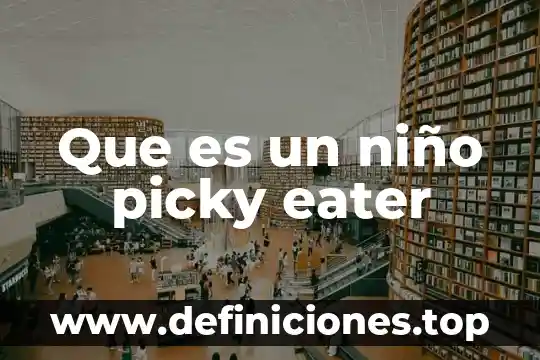 Que es para un niño la verdad 6 Que es un niño picky eater
