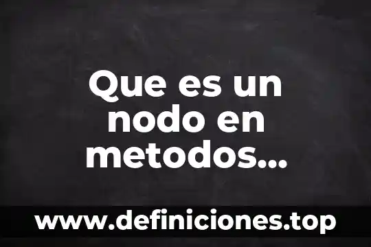 Que es el conocimiento sus elementos metodos tipos y objetivos 3 Que es un nodo en metodos cuantitativos