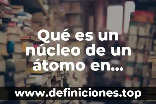 Para la química que es la energía 5 Qué es un núcleo de un átomo en química