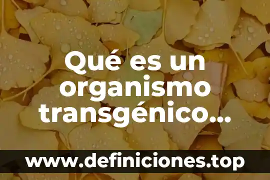 Qué es un organismo normativo 8 Qué es un organismo transgénico beneficios y riesgos