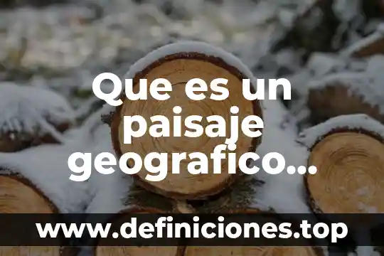 Que es un paisaje geografico tipos y caracteristicas