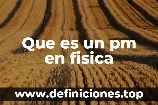 Que es la fisica letra cu 8 Que es un pm en fisica