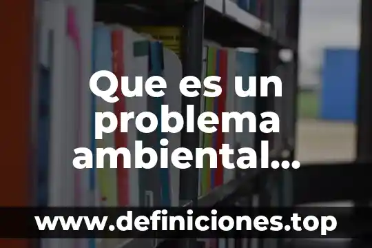 Que es el calentamiento global y para que sirve 4 Que es un problema ambiental global ejemplos