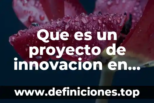 Proyecto de innovación educativa que es 3 Que es un proyecto de innovacion en una empresa