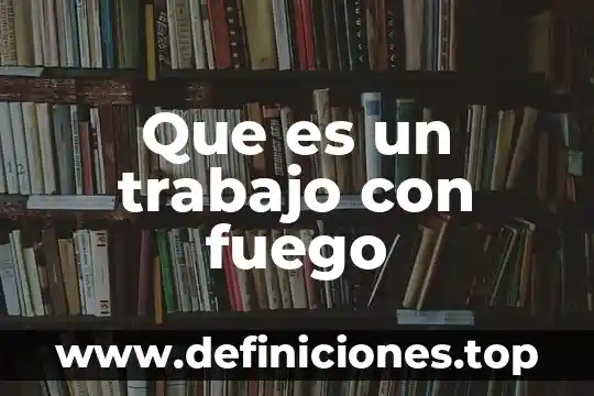 Que es un trabajo con fuego