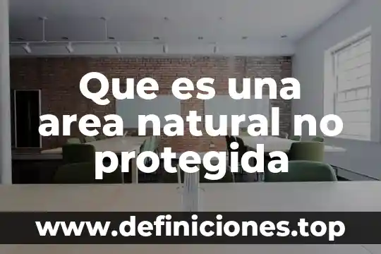 Que es un área protegida en ecologia 7 Que es una area natural no protegida