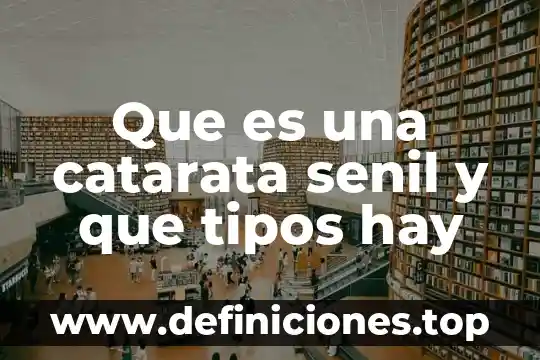Que es una catarata senil y que tipos hay