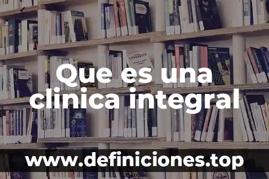 Que es la especializacion integral 6 Que es una clinica integral
