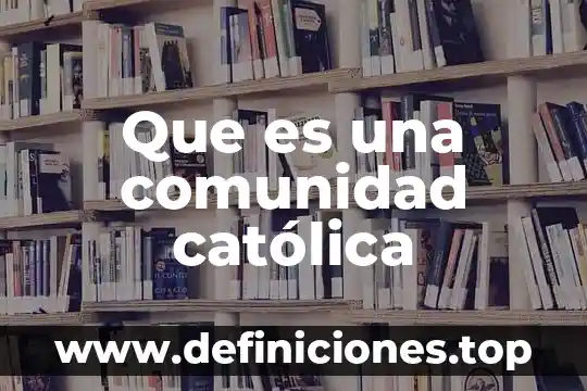 Qué es la comunidad escrita 6 Que es una comunidad católica