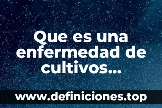 Que es una enfermedad microbiana 7 Que es una enfermedad de cultivos agricolas