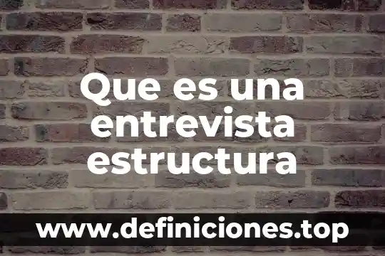 Qué es la entrevista y sus partes y características 8 Que es una entrevista estructura