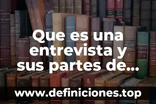 Qué es la entrevista y sus partes y características 4 Que es una entrevista y sus partes de la entrevista