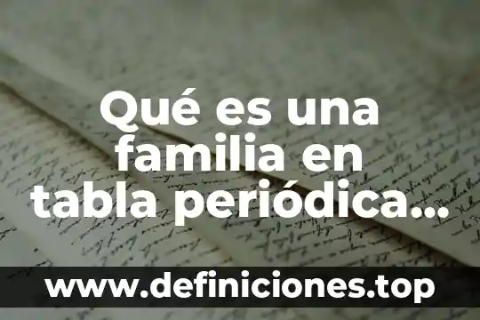 Qué es una familia en tabla periódica y cuáles son