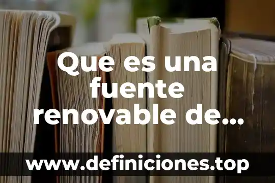 Que es un recurso renovable limitado 6 Que es una fuente renovable de energia