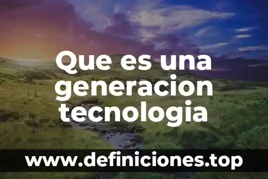 Que es una generacion tecnologia