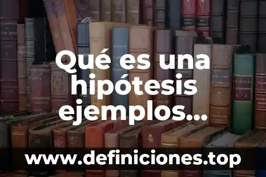Que es una hipótesis y sus variables 6 Qué es una hipótesis ejemplos química