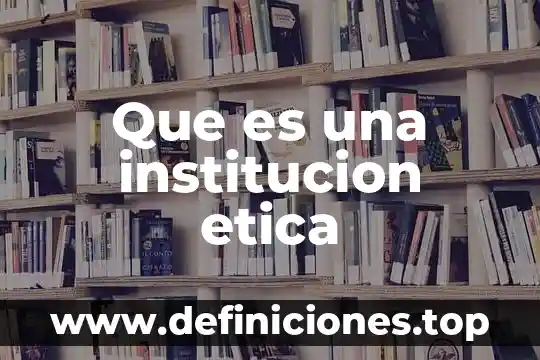 Que es una institucion sociales y menciona ejemplo 5 Que es una institucion etica