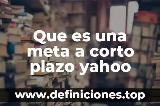 Que es una meta a corto plazo yahoo