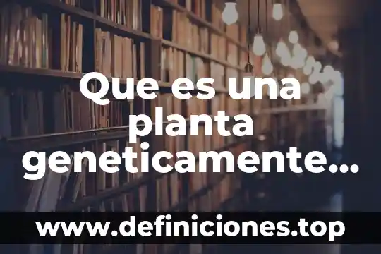 Que es una planta geneticamente modificada