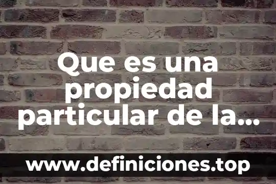 Qué es la materia y cómo se explica 5 Que es una propiedad particular de la materia