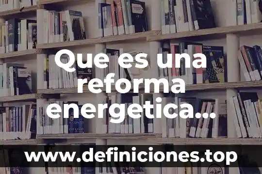 Que es plan de ahorro y eficiencia energética 6 Que es una reforma energetica educacion etc