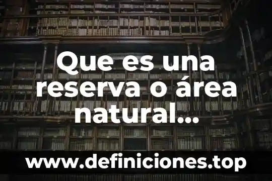 Que es un área protegida en ecologia 8 Que es una reserva o área natural protegida
