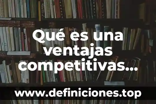 Que es un periodico digital ventajas y desventajas 3 Qué es una ventajas competitivas en costes