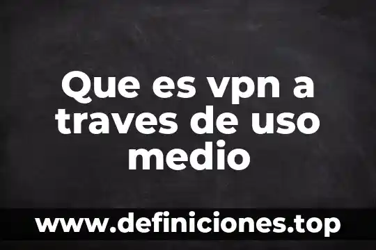 Que es el vpn de mi celular 5 Que es vpn a traves de uso medio