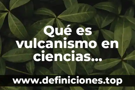 Ciencias naturales que es y campos de estudio 6 Qué es vulcanismo en ciencias naturales