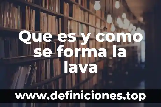 Que es y como se forma la lava