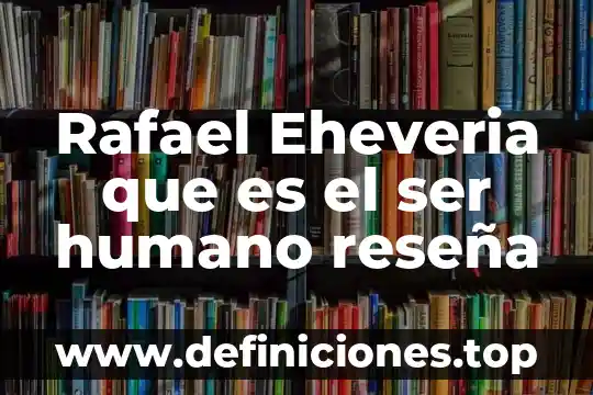 Rafael Eheveria que es el ser humano reseña