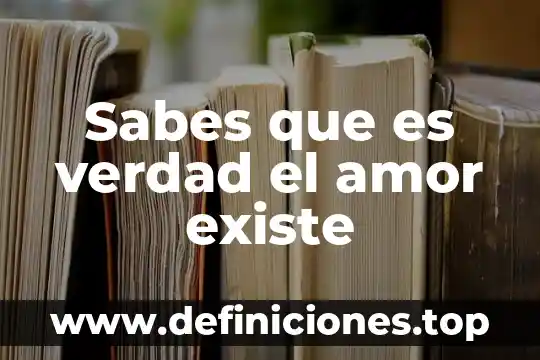 Sabes que es verdad el amor existe