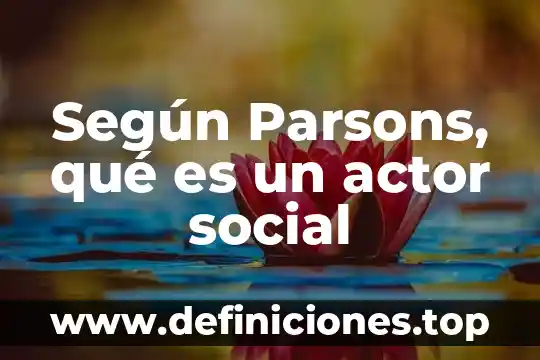Según parsons que es la clase social 6 Según Parsons, qué es un actor social