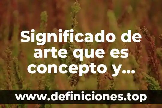 Significado de arte que es concepto y definición significados