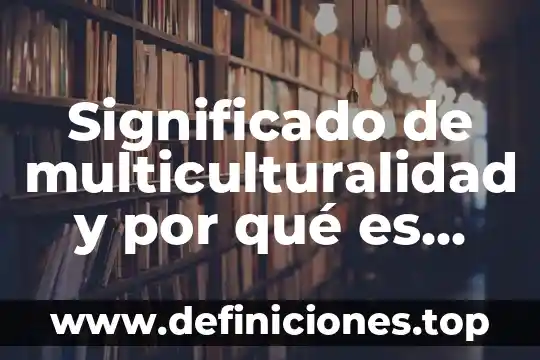 Significado de multiculturalidad y por qué es importante