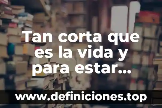 Tan corta que es la vida y para estar peleando