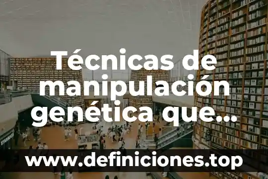 Técnicas de manipulación genética que es