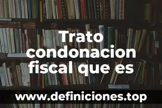 Que es un buen trato familiar 4 Trato condonacion fiscal que es