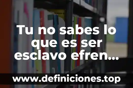 Tu no sabes lo que es ser esclavo efren rebolledo