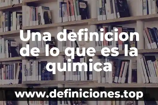 Qué es el pensamiento química 5 Una definicion de lo que es la quimica