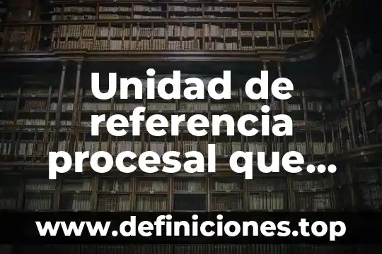 Que es desarrollo del tema ejemplo 6 Unidad de referencia procesal que es