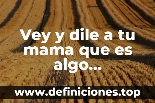 Vey y dile a tu mama que es algo importante