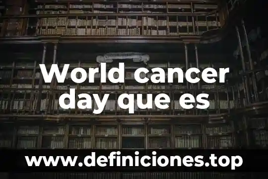World que es vol 5 World cancer day que es